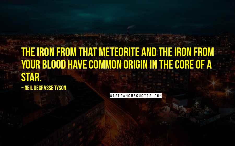 Neil DeGrasse Tyson Quotes: The iron from that meteorite and the iron from your blood have common origin in the core of a star.