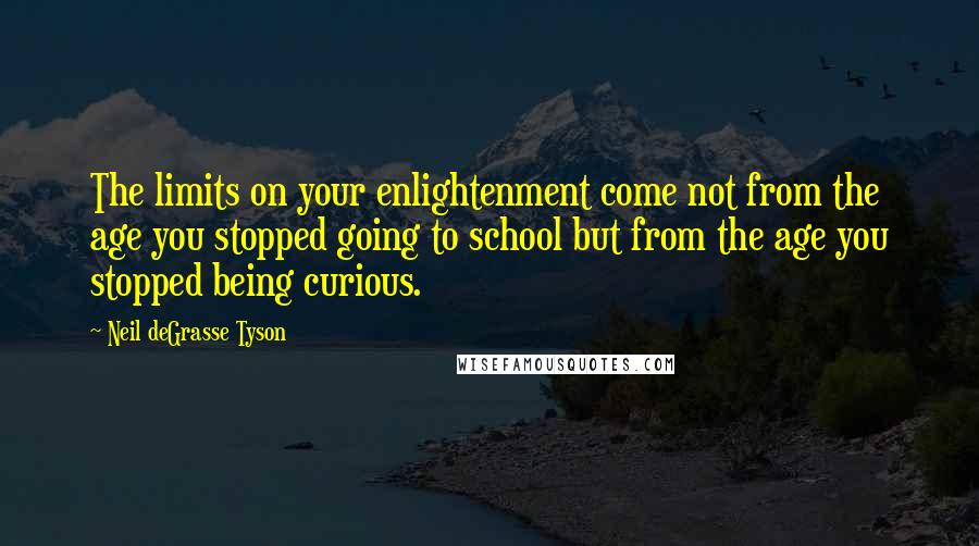 Neil DeGrasse Tyson Quotes: The limits on your enlightenment come not from the age you stopped going to school but from the age you stopped being curious.