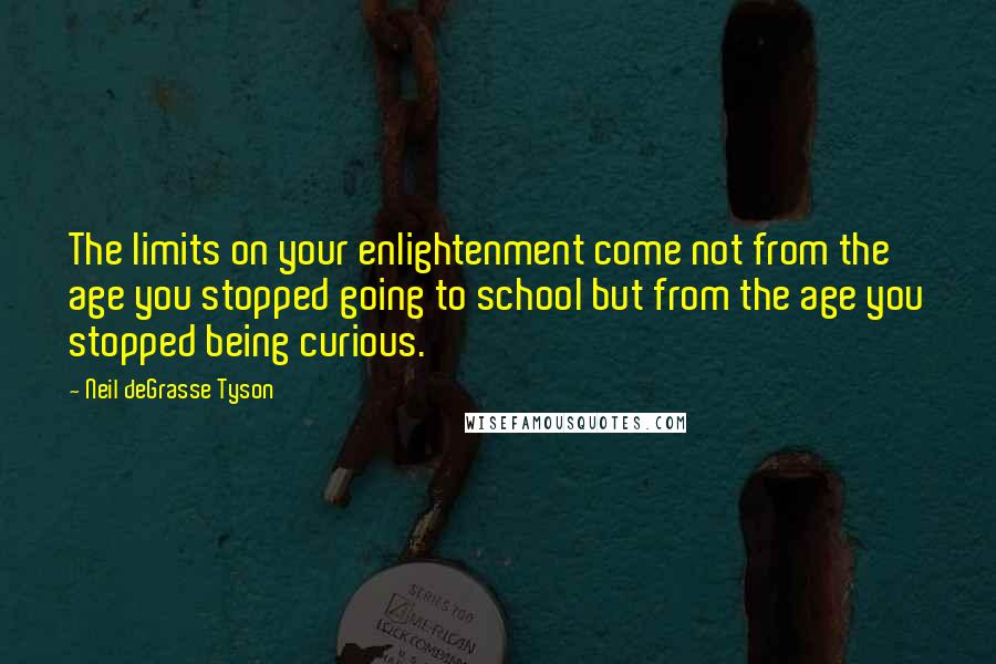 Neil DeGrasse Tyson Quotes: The limits on your enlightenment come not from the age you stopped going to school but from the age you stopped being curious.