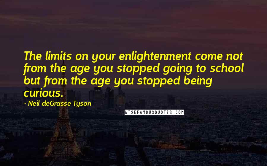 Neil DeGrasse Tyson Quotes: The limits on your enlightenment come not from the age you stopped going to school but from the age you stopped being curious.