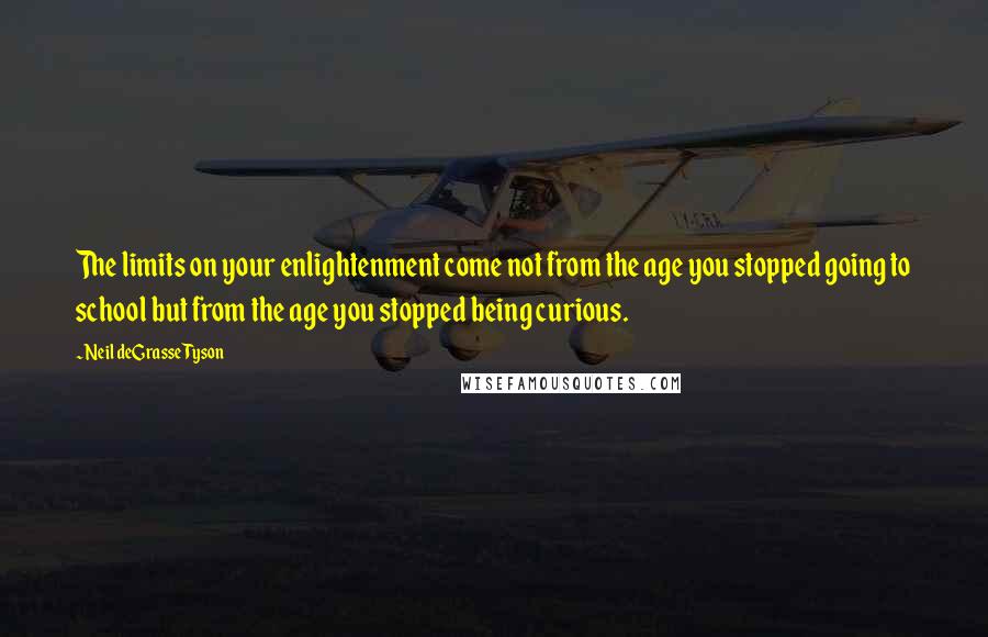 Neil DeGrasse Tyson Quotes: The limits on your enlightenment come not from the age you stopped going to school but from the age you stopped being curious.