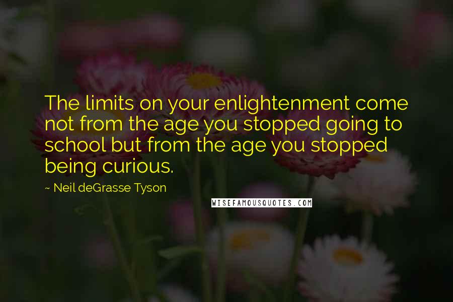 Neil DeGrasse Tyson Quotes: The limits on your enlightenment come not from the age you stopped going to school but from the age you stopped being curious.