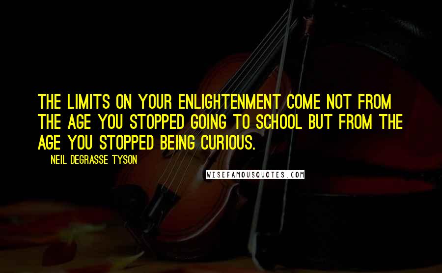 Neil DeGrasse Tyson Quotes: The limits on your enlightenment come not from the age you stopped going to school but from the age you stopped being curious.