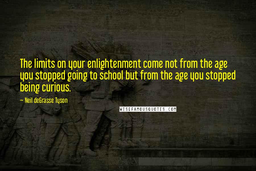 Neil DeGrasse Tyson Quotes: The limits on your enlightenment come not from the age you stopped going to school but from the age you stopped being curious.