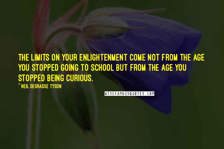 Neil DeGrasse Tyson Quotes: The limits on your enlightenment come not from the age you stopped going to school but from the age you stopped being curious.
