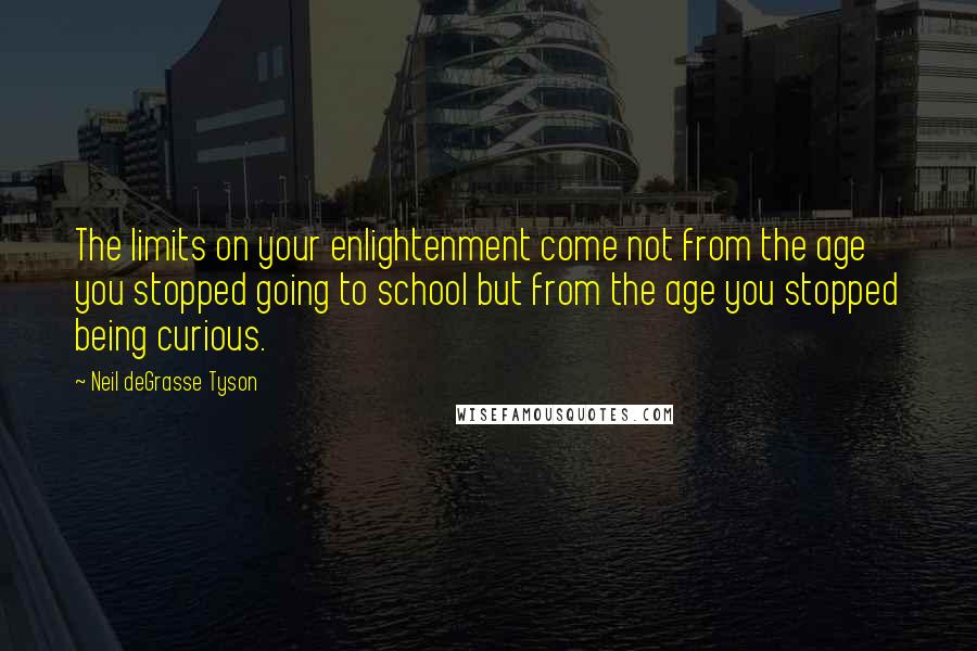 Neil DeGrasse Tyson Quotes: The limits on your enlightenment come not from the age you stopped going to school but from the age you stopped being curious.