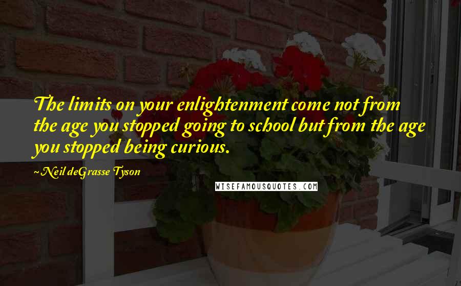 Neil DeGrasse Tyson Quotes: The limits on your enlightenment come not from the age you stopped going to school but from the age you stopped being curious.
