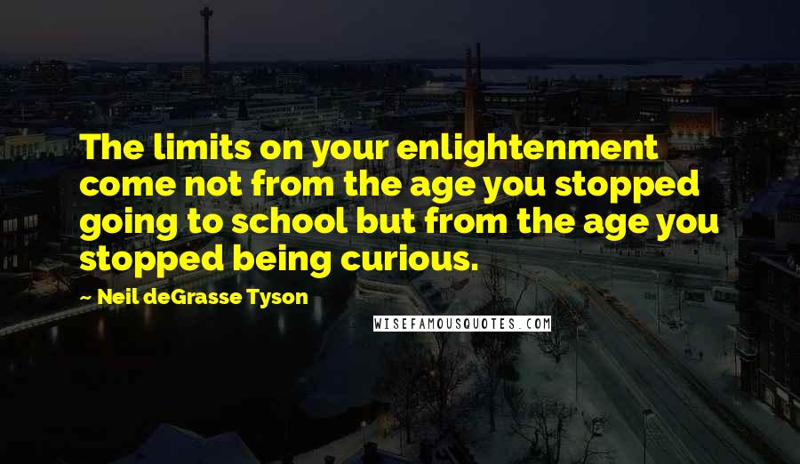 Neil DeGrasse Tyson Quotes: The limits on your enlightenment come not from the age you stopped going to school but from the age you stopped being curious.