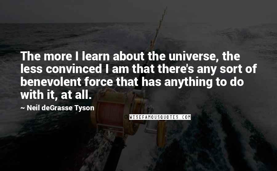 Neil DeGrasse Tyson Quotes: The more I learn about the universe, the less convinced I am that there's any sort of benevolent force that has anything to do with it, at all.