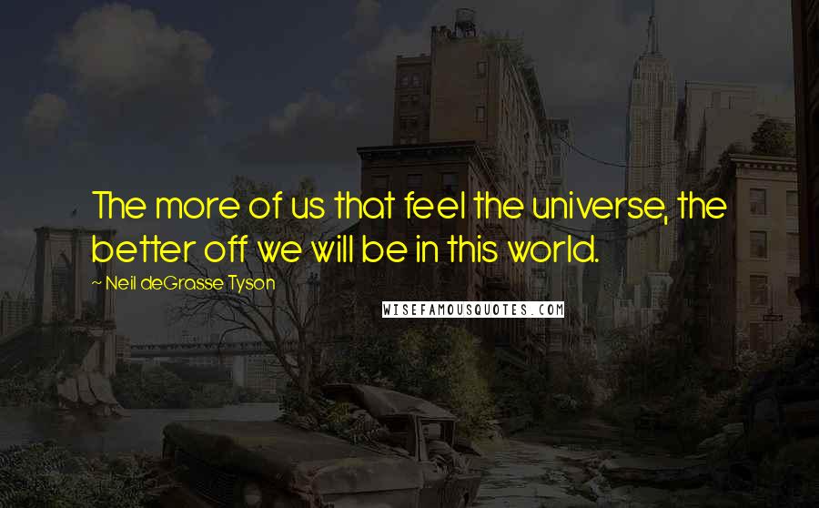 Neil DeGrasse Tyson Quotes: The more of us that feel the universe, the better off we will be in this world.