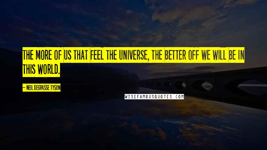 Neil DeGrasse Tyson Quotes: The more of us that feel the universe, the better off we will be in this world.
