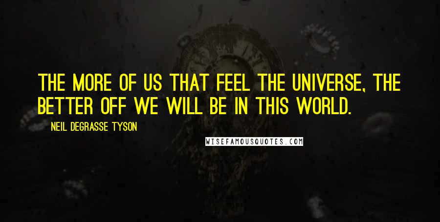 Neil DeGrasse Tyson Quotes: The more of us that feel the universe, the better off we will be in this world.