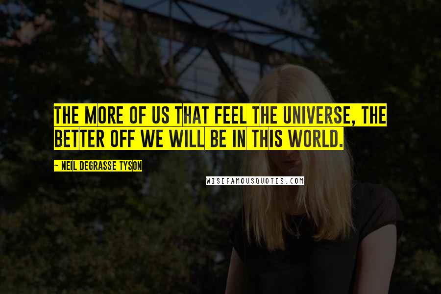 Neil DeGrasse Tyson Quotes: The more of us that feel the universe, the better off we will be in this world.