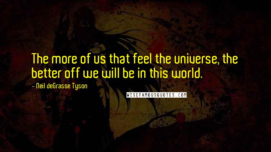 Neil DeGrasse Tyson Quotes: The more of us that feel the universe, the better off we will be in this world.