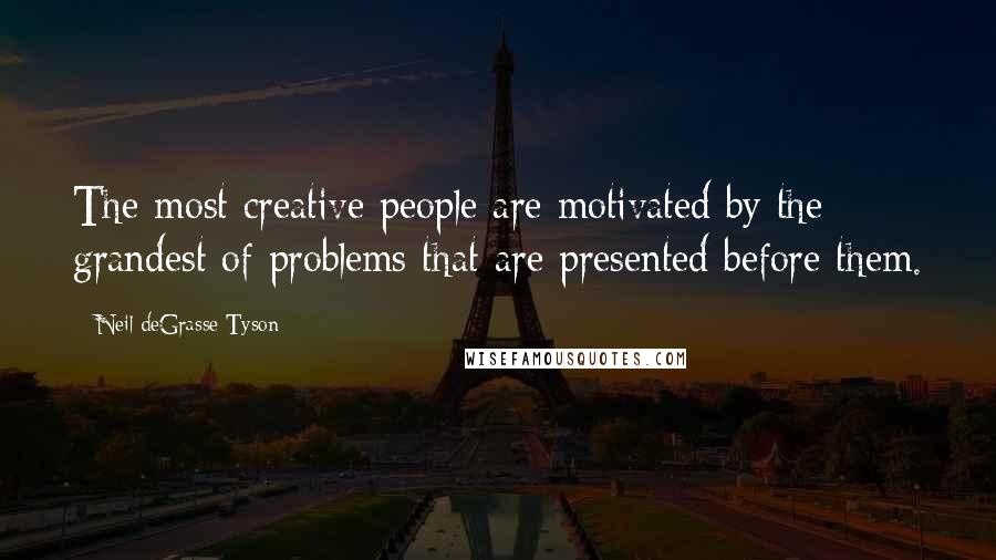 Neil DeGrasse Tyson Quotes: The most creative people are motivated by the grandest of problems that are presented before them.