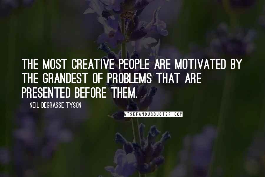 Neil DeGrasse Tyson Quotes: The most creative people are motivated by the grandest of problems that are presented before them.