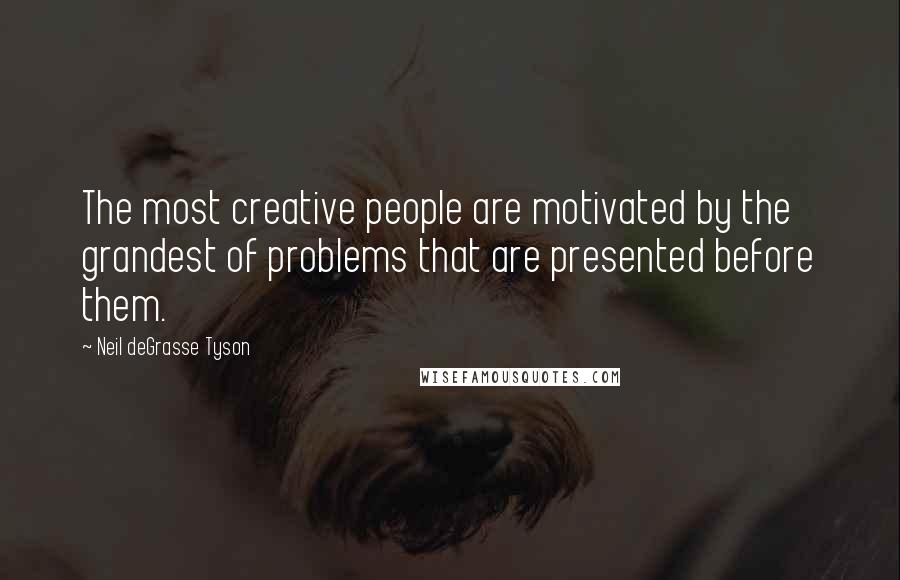 Neil DeGrasse Tyson Quotes: The most creative people are motivated by the grandest of problems that are presented before them.