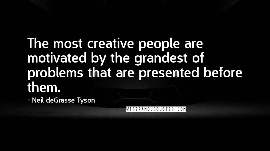 Neil DeGrasse Tyson Quotes: The most creative people are motivated by the grandest of problems that are presented before them.