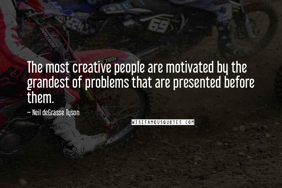 Neil DeGrasse Tyson Quotes: The most creative people are motivated by the grandest of problems that are presented before them.