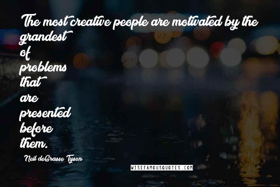 Neil DeGrasse Tyson Quotes: The most creative people are motivated by the grandest of problems that are presented before them.