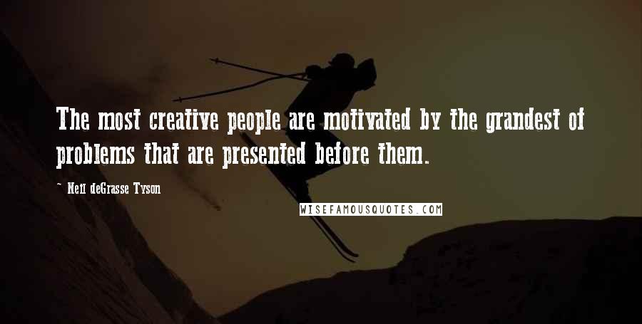 Neil DeGrasse Tyson Quotes: The most creative people are motivated by the grandest of problems that are presented before them.