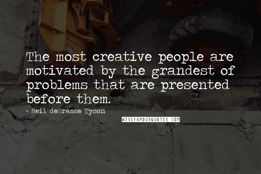 Neil DeGrasse Tyson Quotes: The most creative people are motivated by the grandest of problems that are presented before them.