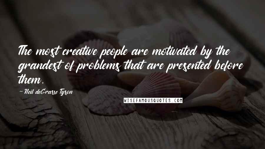 Neil DeGrasse Tyson Quotes: The most creative people are motivated by the grandest of problems that are presented before them.