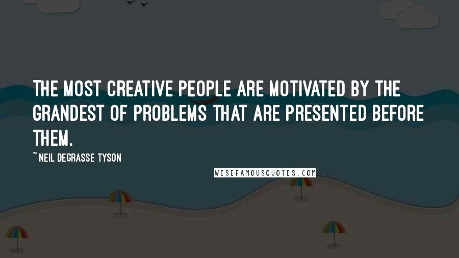 Neil DeGrasse Tyson Quotes: The most creative people are motivated by the grandest of problems that are presented before them.