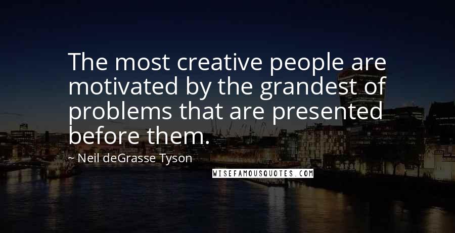 Neil DeGrasse Tyson Quotes: The most creative people are motivated by the grandest of problems that are presented before them.