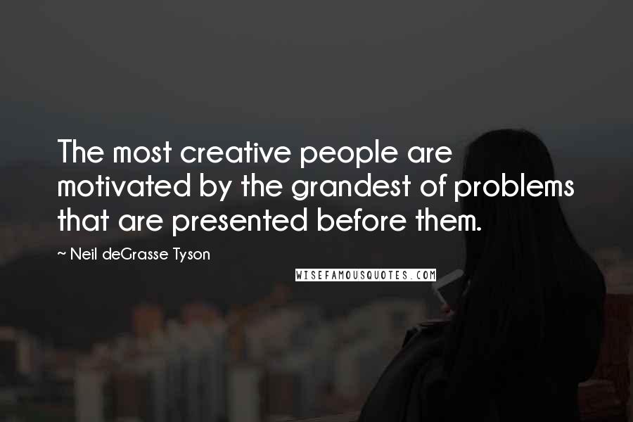 Neil DeGrasse Tyson Quotes: The most creative people are motivated by the grandest of problems that are presented before them.