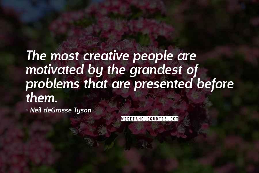 Neil DeGrasse Tyson Quotes: The most creative people are motivated by the grandest of problems that are presented before them.