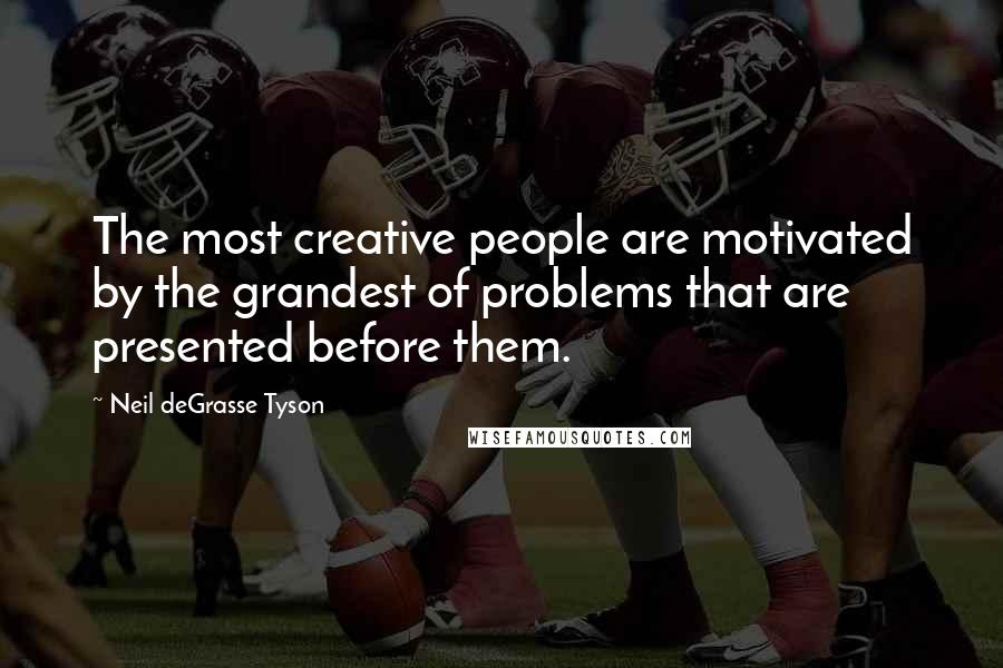 Neil DeGrasse Tyson Quotes: The most creative people are motivated by the grandest of problems that are presented before them.