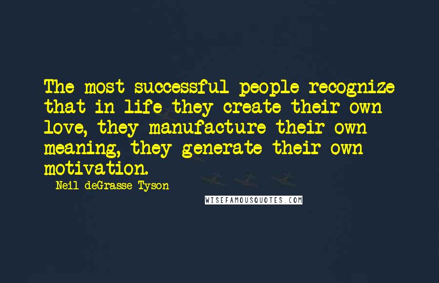 Neil DeGrasse Tyson Quotes: The most successful people recognize that in life they create their own love, they manufacture their own meaning, they generate their own motivation.