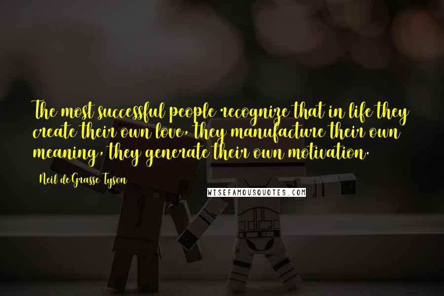 Neil DeGrasse Tyson Quotes: The most successful people recognize that in life they create their own love, they manufacture their own meaning, they generate their own motivation.