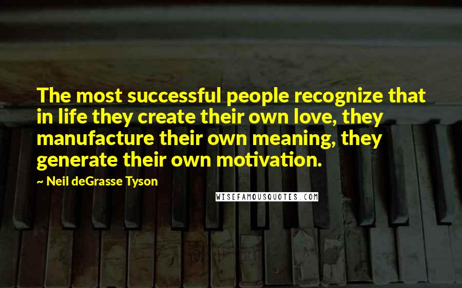 Neil DeGrasse Tyson Quotes: The most successful people recognize that in life they create their own love, they manufacture their own meaning, they generate their own motivation.