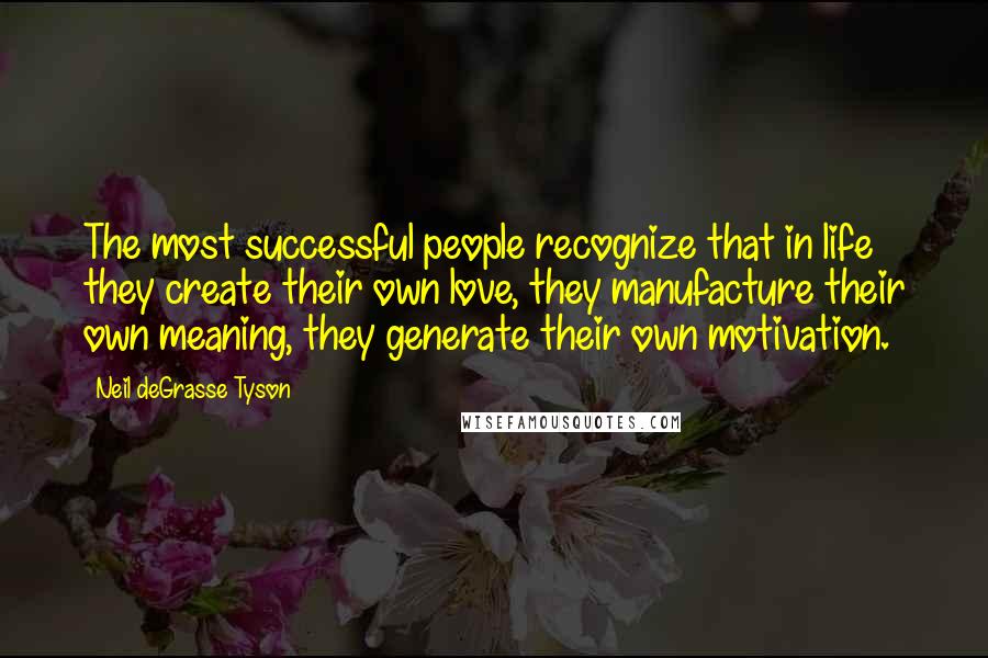 Neil DeGrasse Tyson Quotes: The most successful people recognize that in life they create their own love, they manufacture their own meaning, they generate their own motivation.