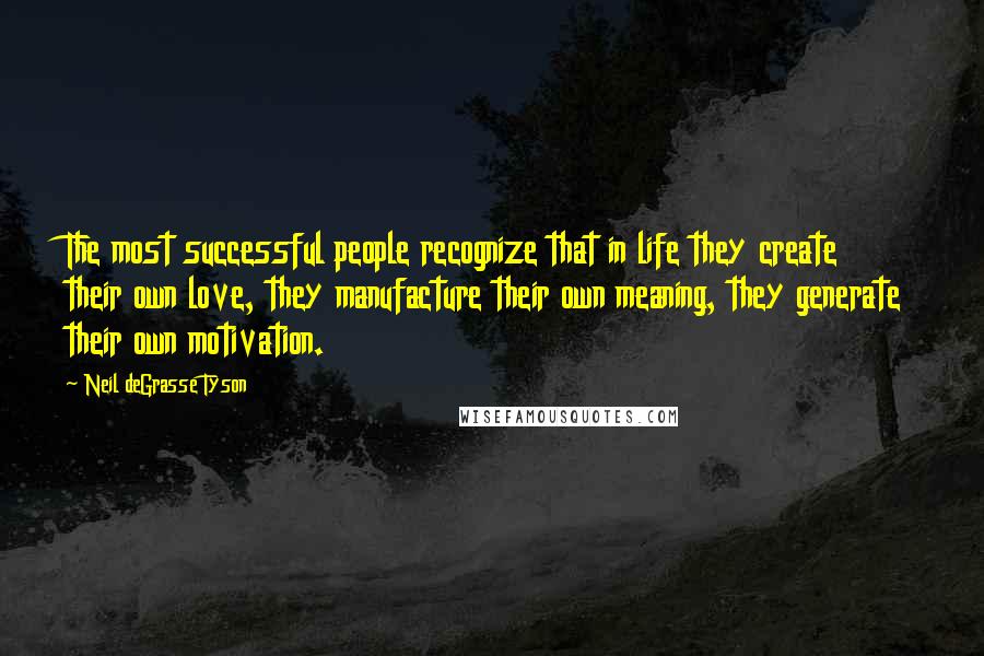 Neil DeGrasse Tyson Quotes: The most successful people recognize that in life they create their own love, they manufacture their own meaning, they generate their own motivation.