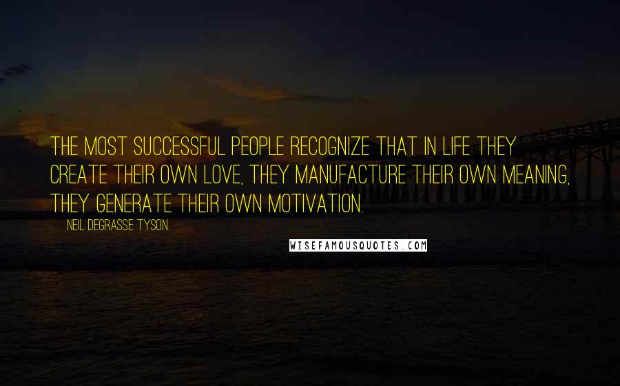 Neil DeGrasse Tyson Quotes: The most successful people recognize that in life they create their own love, they manufacture their own meaning, they generate their own motivation.