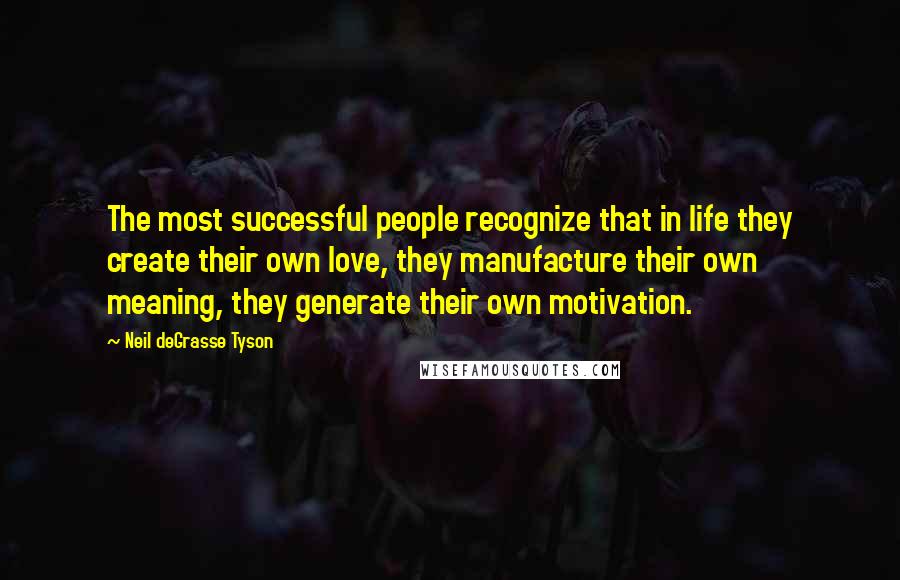 Neil DeGrasse Tyson Quotes: The most successful people recognize that in life they create their own love, they manufacture their own meaning, they generate their own motivation.