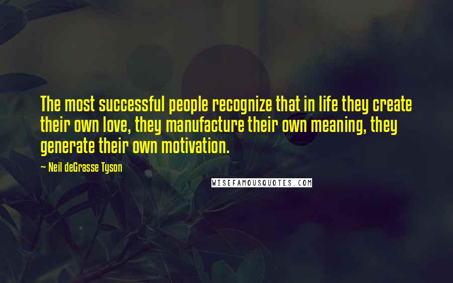 Neil DeGrasse Tyson Quotes: The most successful people recognize that in life they create their own love, they manufacture their own meaning, they generate their own motivation.