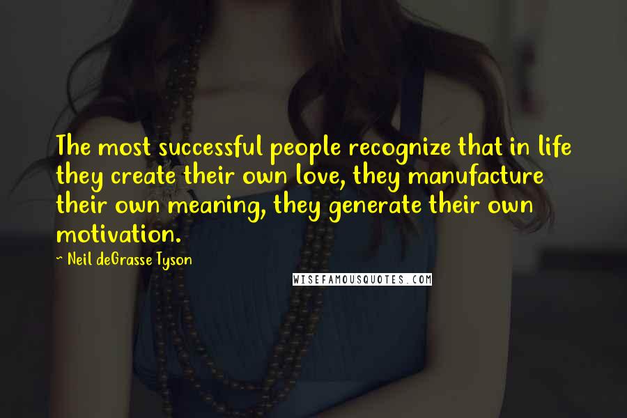 Neil DeGrasse Tyson Quotes: The most successful people recognize that in life they create their own love, they manufacture their own meaning, they generate their own motivation.