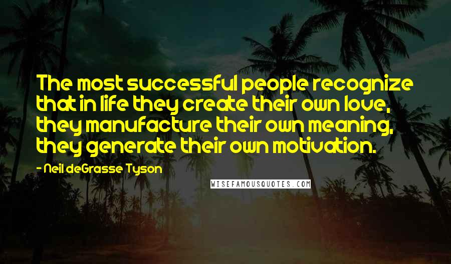 Neil DeGrasse Tyson Quotes: The most successful people recognize that in life they create their own love, they manufacture their own meaning, they generate their own motivation.