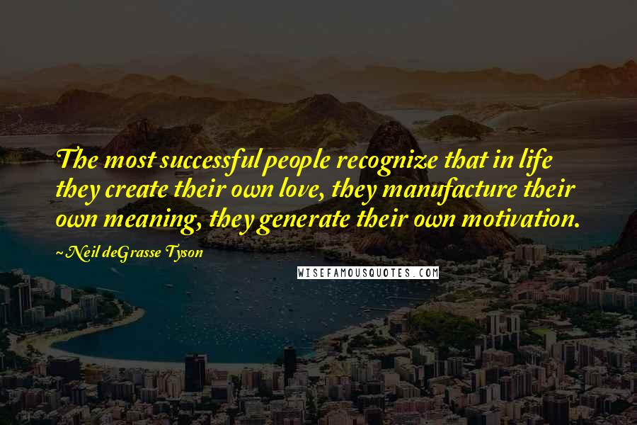 Neil DeGrasse Tyson Quotes: The most successful people recognize that in life they create their own love, they manufacture their own meaning, they generate their own motivation.