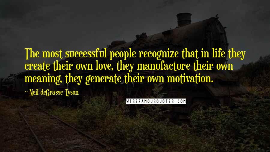 Neil DeGrasse Tyson Quotes: The most successful people recognize that in life they create their own love, they manufacture their own meaning, they generate their own motivation.