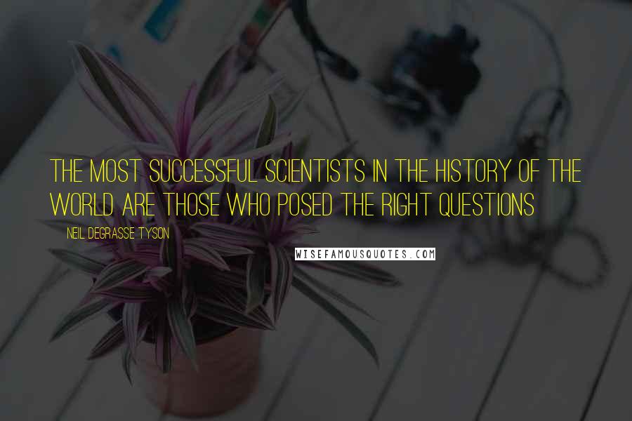 Neil DeGrasse Tyson Quotes: The most successful scientists in the history of the world are those who posed the right questions