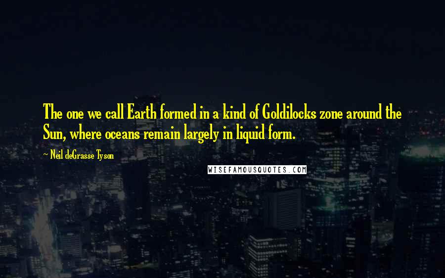 Neil DeGrasse Tyson Quotes: The one we call Earth formed in a kind of Goldilocks zone around the Sun, where oceans remain largely in liquid form.