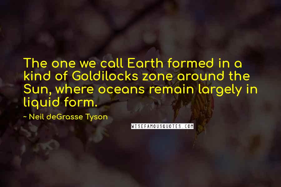 Neil DeGrasse Tyson Quotes: The one we call Earth formed in a kind of Goldilocks zone around the Sun, where oceans remain largely in liquid form.