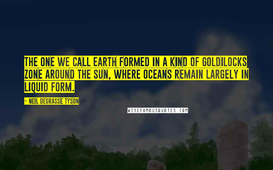 Neil DeGrasse Tyson Quotes: The one we call Earth formed in a kind of Goldilocks zone around the Sun, where oceans remain largely in liquid form.