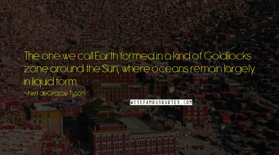 Neil DeGrasse Tyson Quotes: The one we call Earth formed in a kind of Goldilocks zone around the Sun, where oceans remain largely in liquid form.