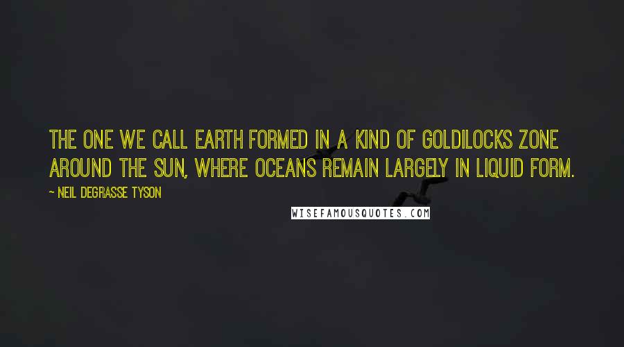 Neil DeGrasse Tyson Quotes: The one we call Earth formed in a kind of Goldilocks zone around the Sun, where oceans remain largely in liquid form.